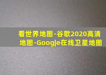 看世界地图-谷歌2020高清地图-Goog|e在线卫星地图